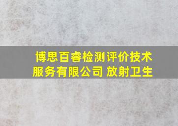 博思百睿检测评价技术服务有限公司 放射卫生